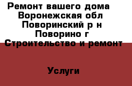 Ремонт вашего дома  - Воронежская обл., Поворинский р-н, Поворино г. Строительство и ремонт » Услуги   . Воронежская обл.